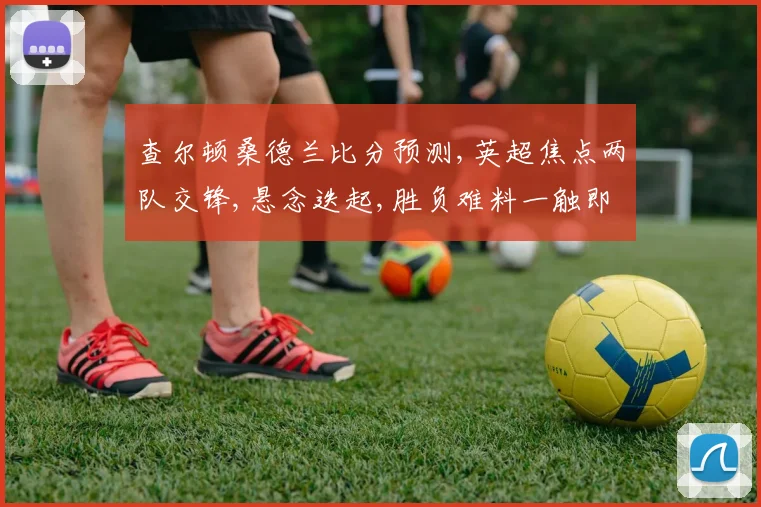 查尔顿桑德兰比分预测,英超焦点两队交锋,悬念迭起,胜负难料一触即发,拭目以待