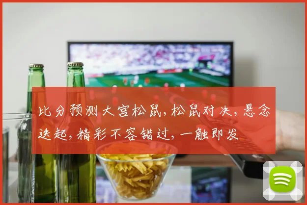 比分预测大宫松鼠,松鼠对决,悬念迭起,精彩不容错过,一触即发