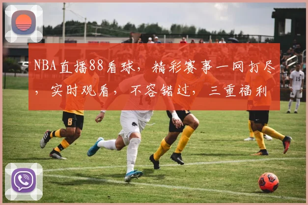 NBA直播88看球，精彩赛事一网打尽，实时观看，不容错过，三重福利等你来