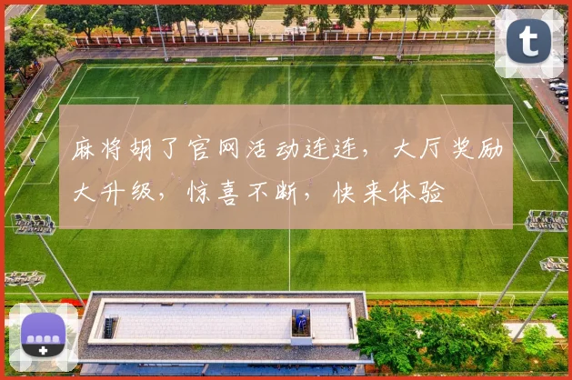 麻将胡了官网活动连连，大厅奖励大升级，惊喜不断，快来体验