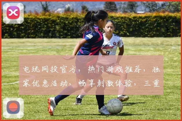 电玩网投官方，热门游戏推荐，独家优惠活动，畅享刺激体验，三重惊喜等你来